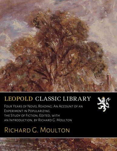 Four Years of Novel Reading: An Account of an Experiment in Popularizing the Study of Fiction; Edited, with an Introduction, by Richard G. Moulton