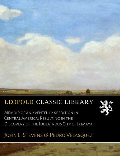 Memoir of an Eventful Expedition in Central America; Resulting in the Discovery of the Idolatrous City of Iximaya