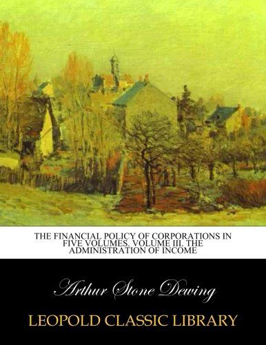 The financial policy of corporations in five volumes. Volume III. The administration of income