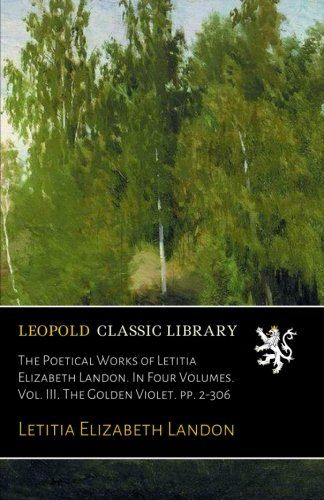 The Poetical Works of Letitia Elizabeth Landon. In Four Volumes. Vol. III. The Golden Violet. pp. 2-306