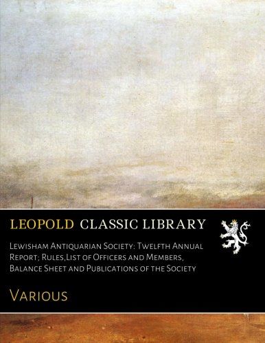 Lewisham Antiquarian Society: Twelfth Annual Report; Rules,List of Officers and Members, Balance Sheet and Publications of the Society
