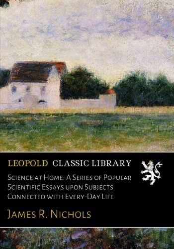 Science at Home: A Series of Popular Scientific Essays upon Subjects Connected with Every-Day Life