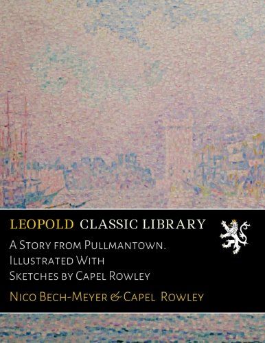 A Story from Pullmantown. Illustrated With Sketches by Capel Rowley