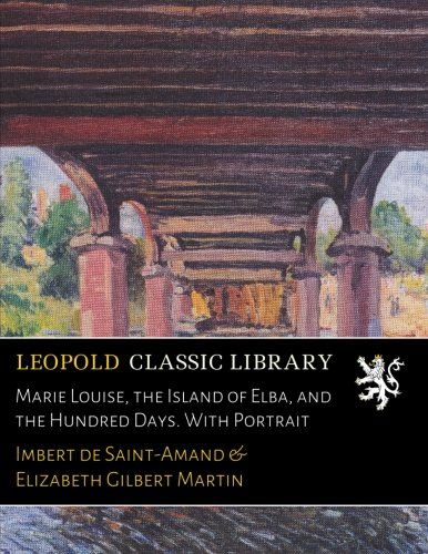 Marie Louise, the Island of Elba, and the Hundred Days. With Portrait