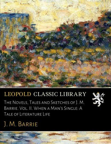 The Novels, Tales and Sketches of J. M. Barrie. Vol. II. When a Man's Single: A Tale of Literature Life