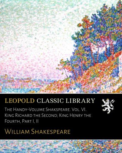 The Handy-Volume Shakspeare. Vol. VI. King Richard the Second; King Henry the Fourth, Part I, II