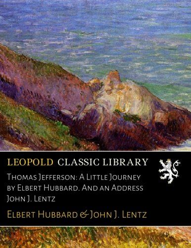 Thomas Jefferson: A Little Journey by Elbert Hubbard. And an Address John J. Lentz