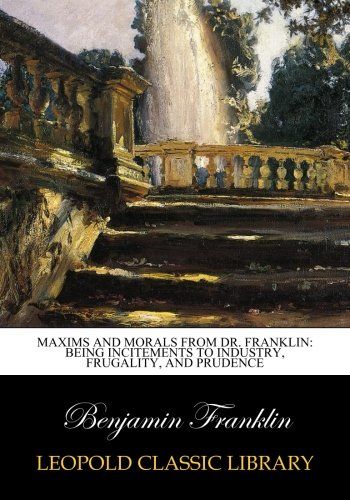 Maxims and morals from Dr. Franklin: being incitements to industry, frugality, and prudence