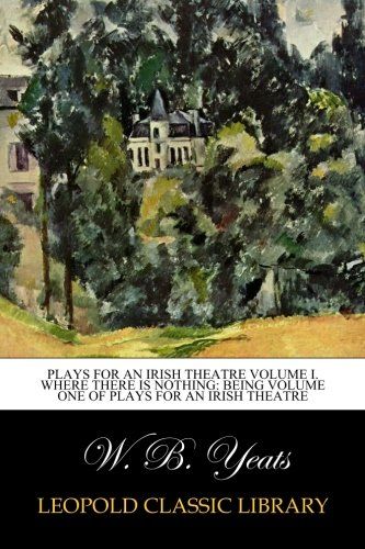 Plays for an Irish Theatre Volume I. Where There is Nothing: Being Volume one of Plays for an Irish Theatre