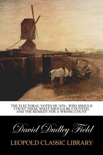The Electoral Votes of 1876 - Who Should Count Them, What Should Be Counted, and the Remedy for a Wrong Count