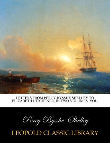Letters from Percy Bysshe Shelley to Elizabeth Hitchener. In two volumes. Vol. I