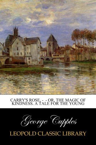 Carry's Rose, -  - or, the Magic of Kindness. A Tale for the Young
