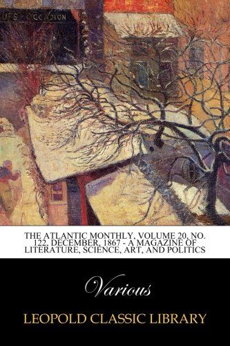 The Atlantic Monthly, Volume 20, No. 122, December, 1867 - A Magazine of Literature, Science, Art, and Politics