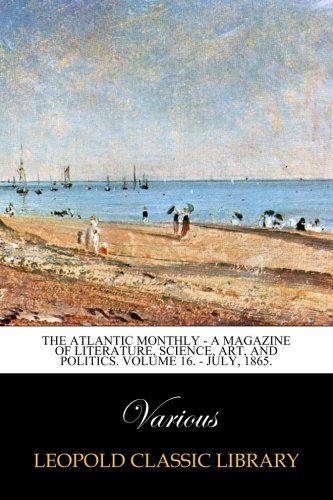 The Atlantic Monthly - A Magazine of Literature, Science, Art, and Politics. Volume 16. - July, 1865.