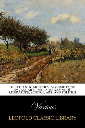 The Atlantic Monthly, Volume 17, No. 99, January, 1866 - A Magazine of Literature, Science, Art, and Politics