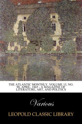 The Atlantic Monthly, Volume 15, No. 90, April, 1865 - A Magazine of Literature, Art, and Politics
