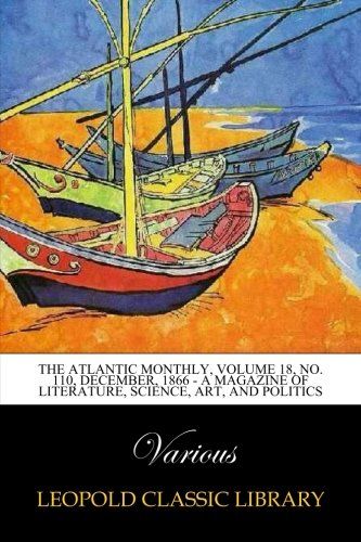 The Atlantic Monthly, Volume 18, No. 110, December, 1866 - A Magazine of Literature, Science, Art, and Politics