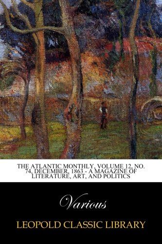 The Atlantic Monthly, Volume 12, No. 74, December, 1863 - A Magazine of Literature, Art, and Politics