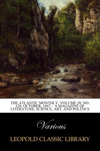The Atlantic Monthly, Volume 20, No. 120, October, 1867 -  A Magazine of Literature, Science, Art, and Politics