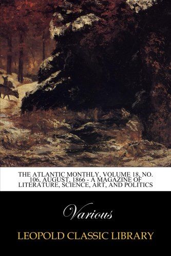 The Atlantic Monthly, Volume 18, No. 106, August, 1866 - A Magazine of Literature, Science, Art, and Politics