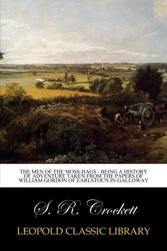 The Men of the Moss-Hags - Being a history of adventure taken from the papers of William Gordon of Earlstoun in Galloway