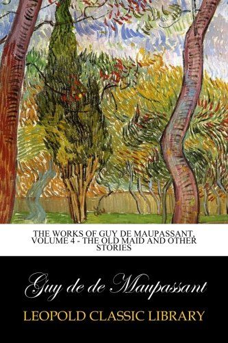 The Works of Guy de Maupassant, Volume 4 - The Old Maid and other Stories