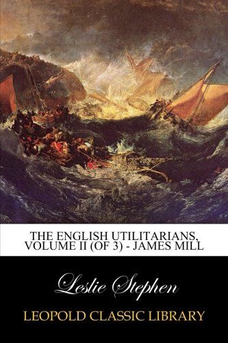 The English Utilitarians, Volume II (of 3) - James Mill