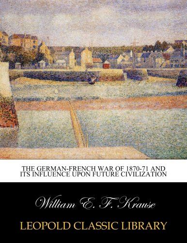 The German-French war of 1870-71 and its influence upon future civilization