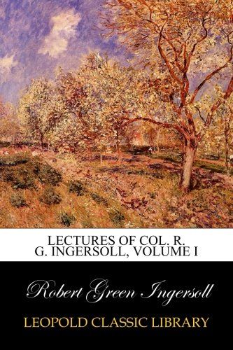 Lectures of Col. R. G. Ingersoll, Volume I