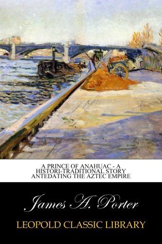 A Prince of Anahuac - A Histori-traditional Story Antedating the Aztec Empire