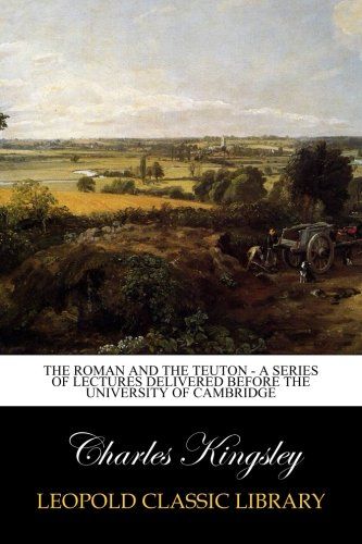 The Roman and the Teuton - A Series of Lectures delivered before the University of Cambridge