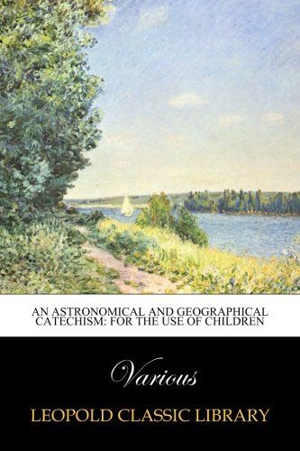 An astronomical and geographical catechism: for the use of children