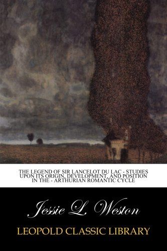 The Legend of Sir Lancelot du Lac - Studies upon its Origin, Development, and Position in the - Arthurian Romantic Cycle