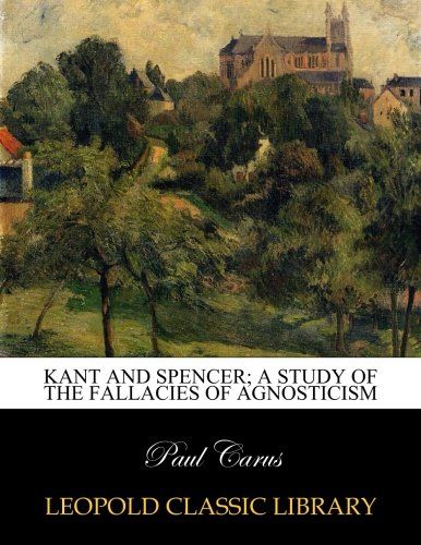 Kant and Spencer; a study of the fallacies of agnosticism