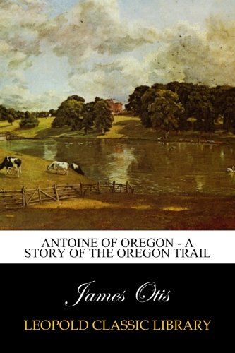 Antoine of Oregon - A Story of the Oregon Trail
