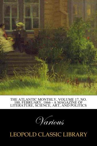 The Atlantic Monthly, Volume 17, No. 100, February, 1866 - A Magazine of Literature, Science, Art, and Politics