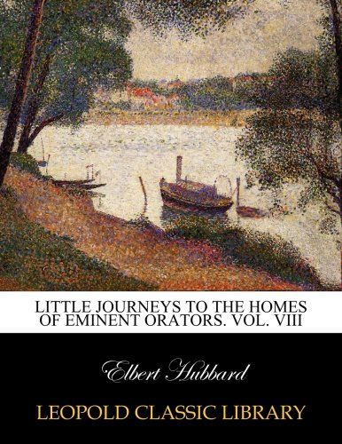 Little journeys to the homes of eminent orators. Vol. VIII
