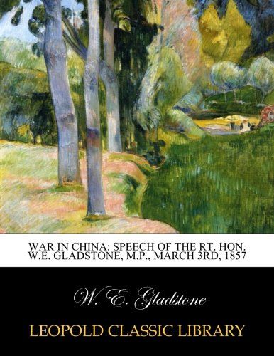 War in China: speech of the Rt. Hon. W.E. Gladstone, M.P., March 3rd, 1857