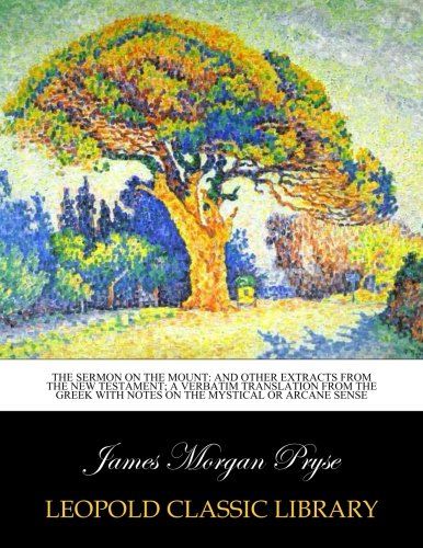 The Sermon on the Mount: and other extracts from the New Testament; a verbatim translation from the Greek with notes on the mystical or arcane sense