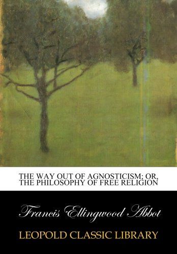 The way out of agnosticism; or, The philosophy of free religion