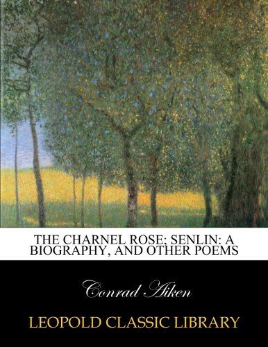 The charnel rose; Senlin: a biography, and other poems