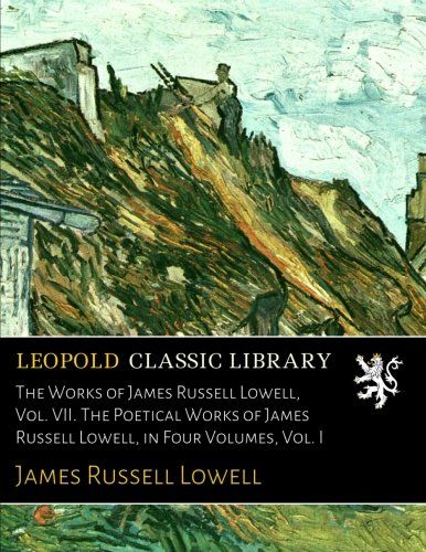The Works of James Russell Lowell, Vol. VII. The Poetical Works of James Russell Lowell, in Four Volumes, Vol. I