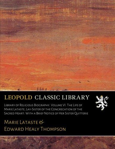 Library of Religious Biography. Volume VI. The Life of Marie Lataste, Lay-Sister of the Congregation of the Sacred Heart: With a Brief Notice of Her Sister Quitterie