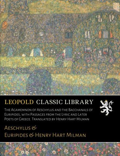 The Agamemnon of Aeschylus and the Bacchanals of Euripides, with Passages from the Lyric and Later Poets of Greece. Translated by Henry Hart Milman