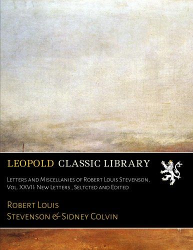 Letters and Miscellanies of Robert Louis Stevenson, Vol. XXVII: New Letters , Seltcted and Edited