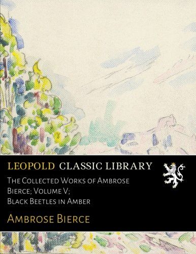 The Collected Works of Ambrose Bierce; Volume V; Black Beetles in Amber