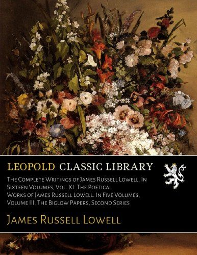 The Complete Writings of James Russell Lowell. In Sixteen Volumes, Vol. XI. The Poetical Works of James Russell Lowell. In Five Volumes, Volume III. The Biglow Papers, Second Series