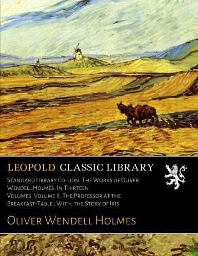 Standard Library Edition. The Works of Oliver Wendell Holmes. In Thirteen Volumes, Volume II. The Professor at the Breakfast-Table ; With, the Story of Iris