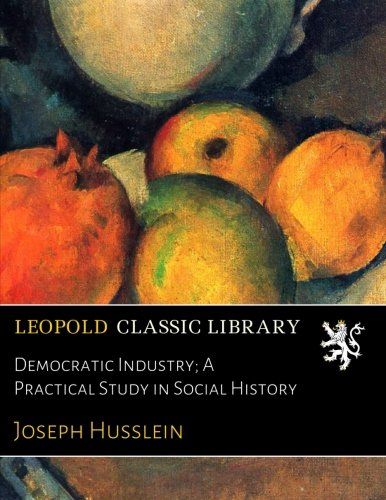 Democratic Industry; A Practical Study in Social History