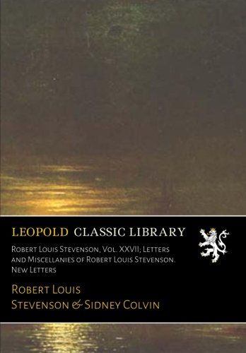 Robert Louis Stevenson, Vol. XXVII; Letters and Miscellanies of Robert Louis Stevenson. New Letters